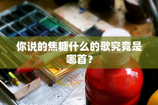 你说的焦糖什么的歌究竟是哪首？