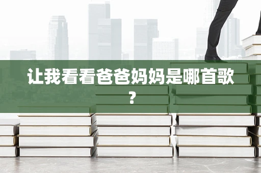 让我看看爸爸妈妈是哪首歌？