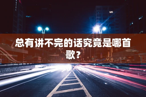 总有讲不完的话究竟是哪首歌？