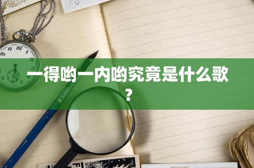 一得哟一内哟究竟是什么歌？