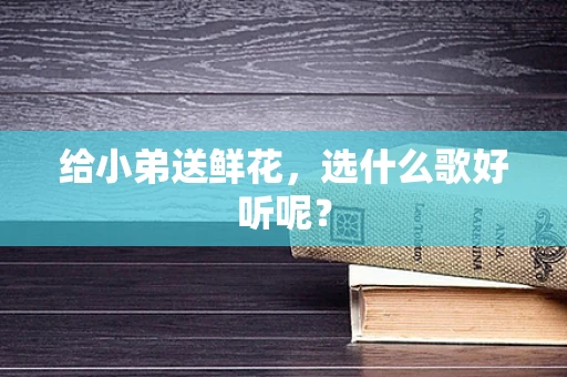 给小弟送鲜花，选什么歌好听呢？