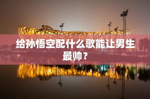 给孙悟空配什么歌能让男生最帅？