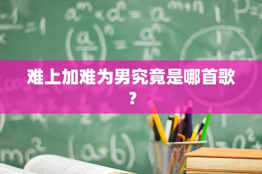 难上加难为男究竟是哪首歌？