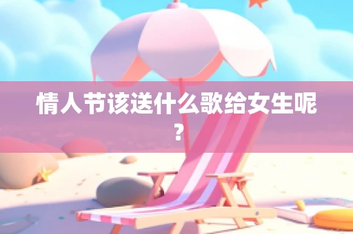 情人节该送什么歌给女生呢？