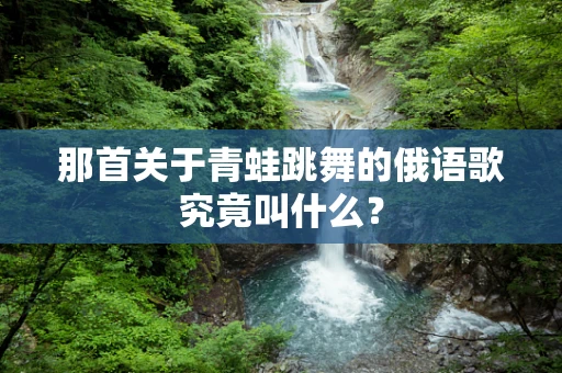 那首关于青蛙跳舞的俄语歌究竟叫什么？
