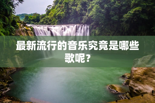最新流行的音乐究竟是哪些歌呢？