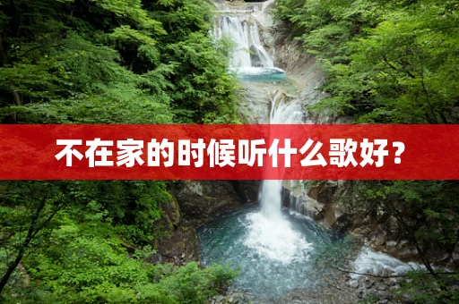 不在家的时候听什么歌好？