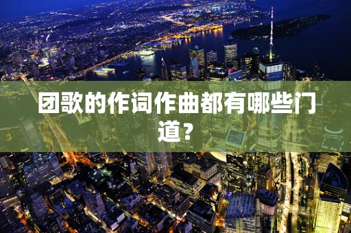 团歌的作词作曲都有哪些门道？