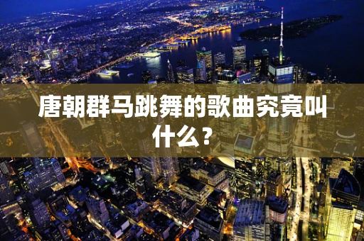 唐朝群马跳舞的歌曲究竟叫什么？