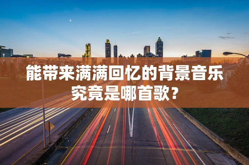 能带来满满回忆的背景音乐究竟是哪首歌？