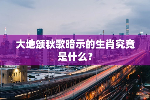 大地颂秋歌暗示的生肖究竟是什么？