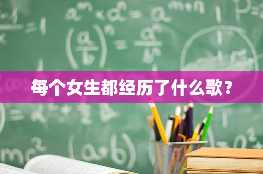 每个女生都经历了什么歌？
