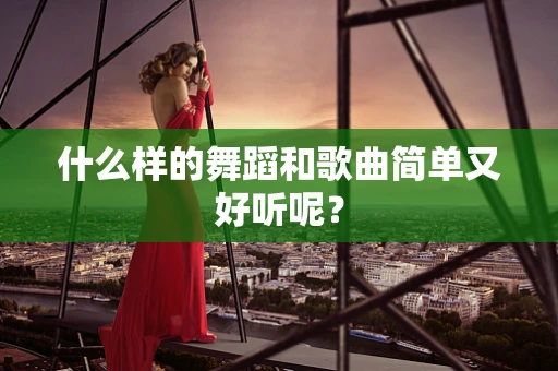 什么样的舞蹈和歌曲简单又好听呢？