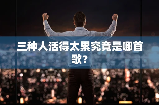 三种人活得太累究竟是哪首歌？