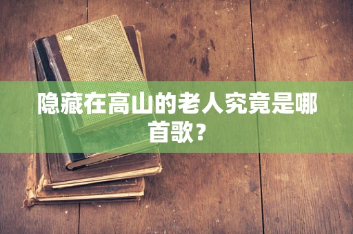 隐藏在高山的老人究竟是哪首歌？