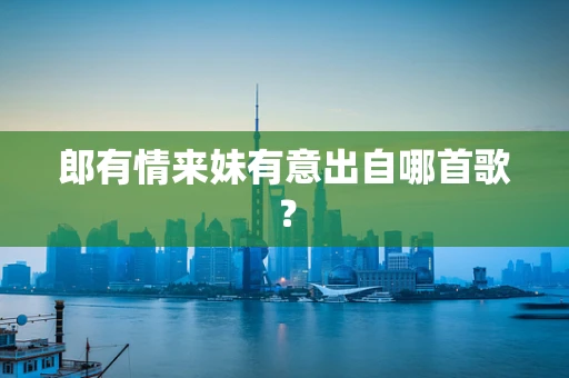 郎有情来妹有意出自哪首歌？