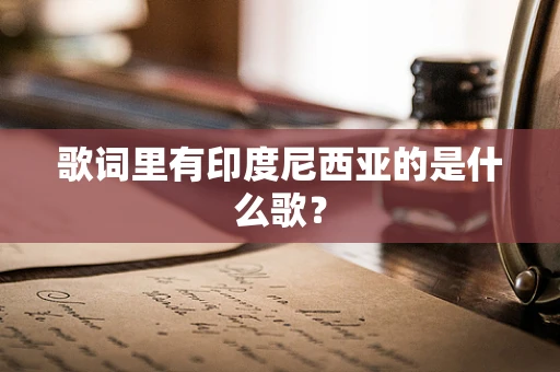 歌词里有印度尼西亚的是什么歌？