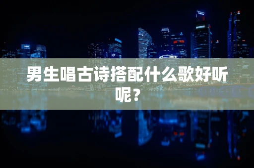 男生唱古诗搭配什么歌好听呢？