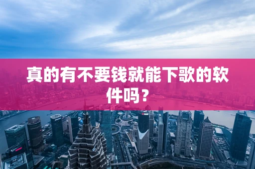 真的有不要钱就能下歌的软件吗？
