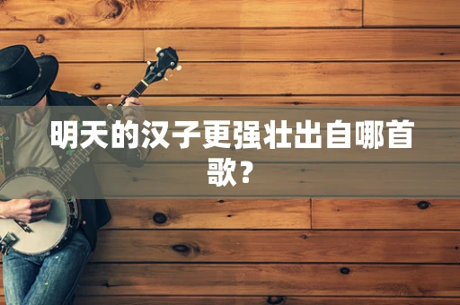 明天的汉子更强壮出自哪首歌？