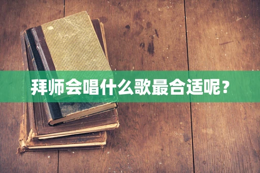 拜师会唱什么歌最合适呢？