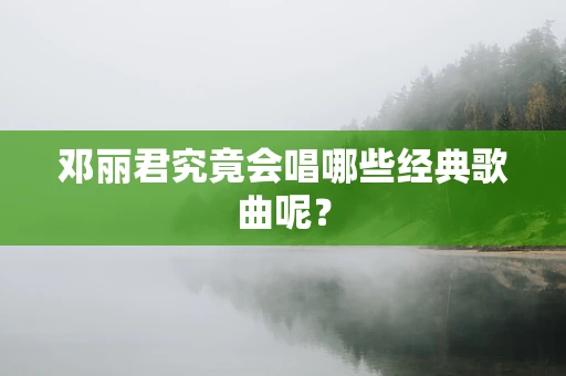 邓丽君究竟会唱哪些经典歌曲呢？