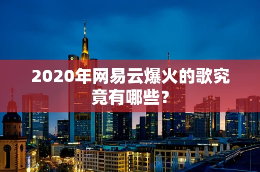 2020年网易云爆火的歌究竟有哪些？