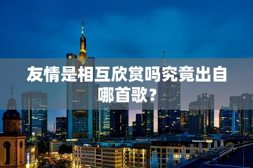 友情是相互欣赏吗究竟出自哪首歌？
