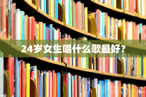 24岁女生唱什么歌最好？