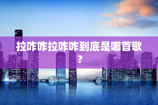 拉咋咋拉咋咋到底是哪首歌？