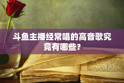 斗鱼主播经常唱的高音歌究竟有哪些？