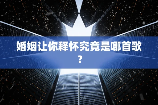 婚姻让你释怀究竟是哪首歌？