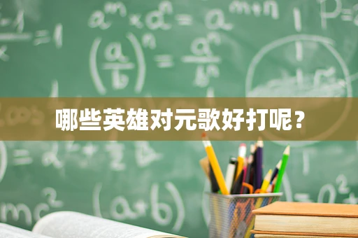 哪些英雄对元歌好打呢？