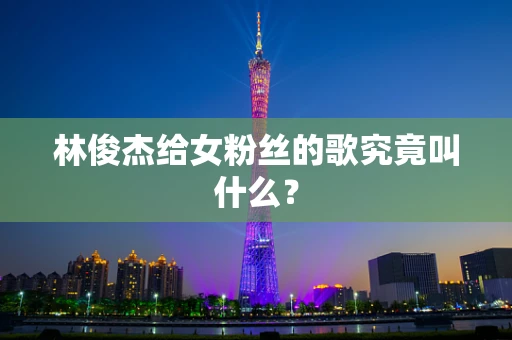 林俊杰给女粉丝的歌究竟叫什么？