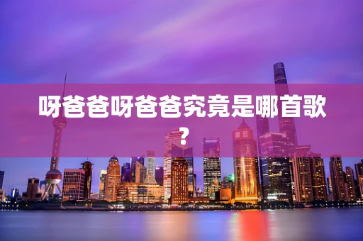 呀爸爸呀爸爸究竟是哪首歌？
