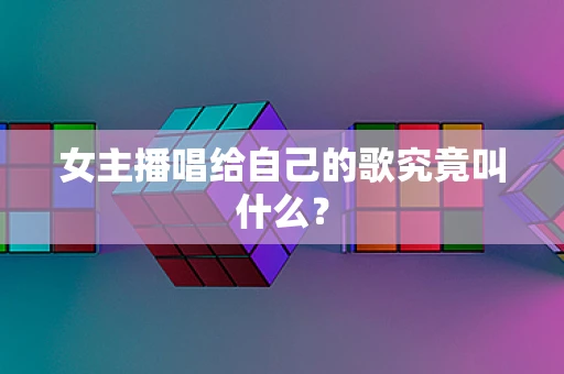 女主播唱给自己的歌究竟叫什么？