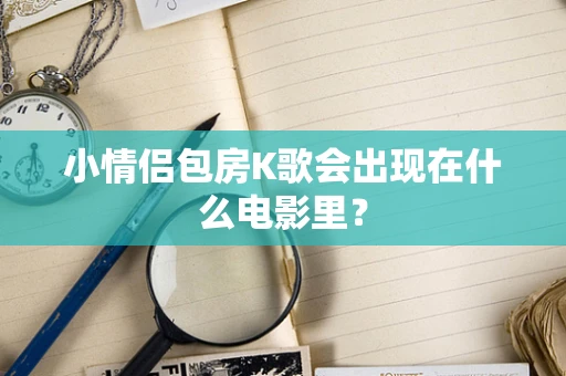 小情侣包房K歌会出现在什么电影里？