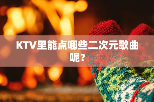 KTV里能点哪些二次元歌曲呢？