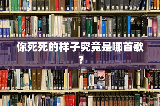 你死死的样子究竟是哪首歌？
