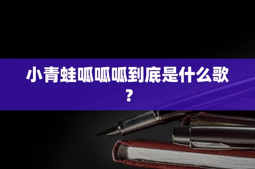 小青蛙呱呱呱到底是什么歌？