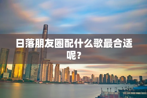 日落朋友圈配什么歌最合适呢？