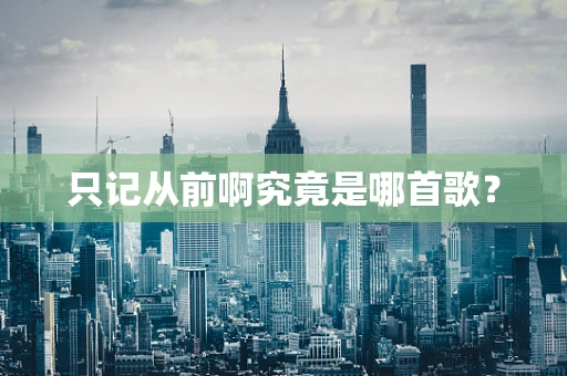 只记从前啊究竟是哪首歌？