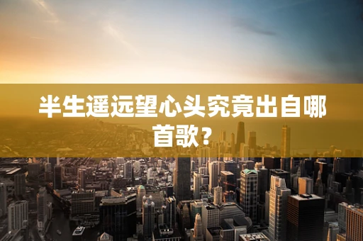 半生遥远望心头究竟出自哪首歌？