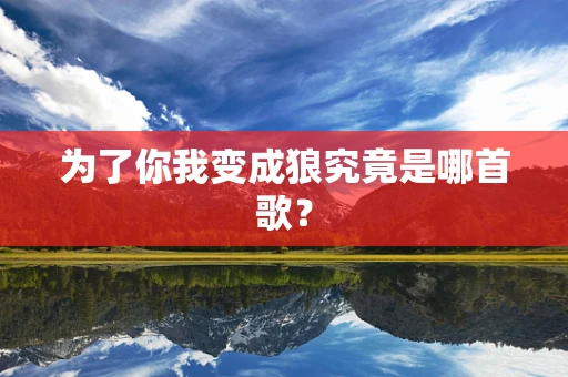 为了你我变成狼究竟是哪首歌？