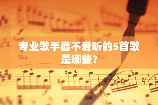 专业歌手最不爱听的5首歌是哪些？