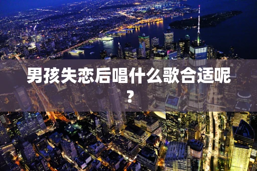 男孩失恋后唱什么歌合适呢？