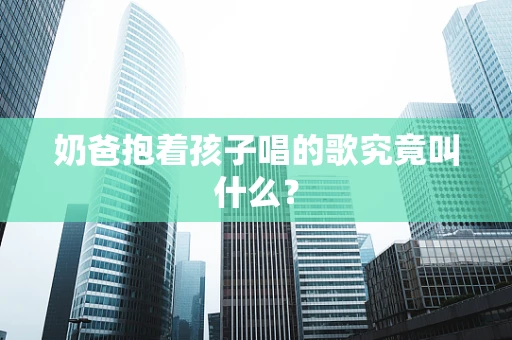 奶爸抱着孩子唱的歌究竟叫什么？