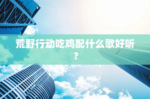 荒野行动吃鸡配什么歌好听？