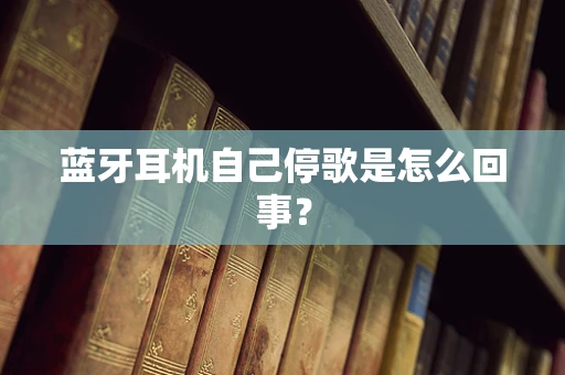 蓝牙耳机自己停歌是怎么回事？