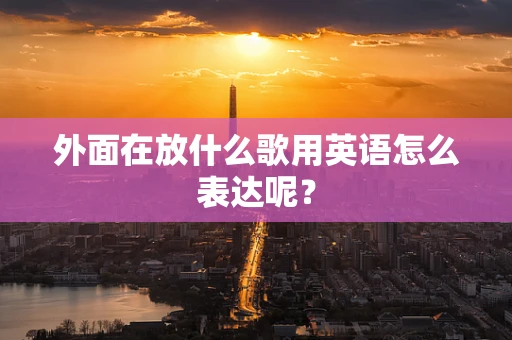 外面在放什么歌用英语怎么表达呢？